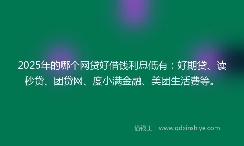 2025年的哪个网贷好借钱利息低有：好期贷、读秒贷、团贷网、度小满金融、美团生活费等。
