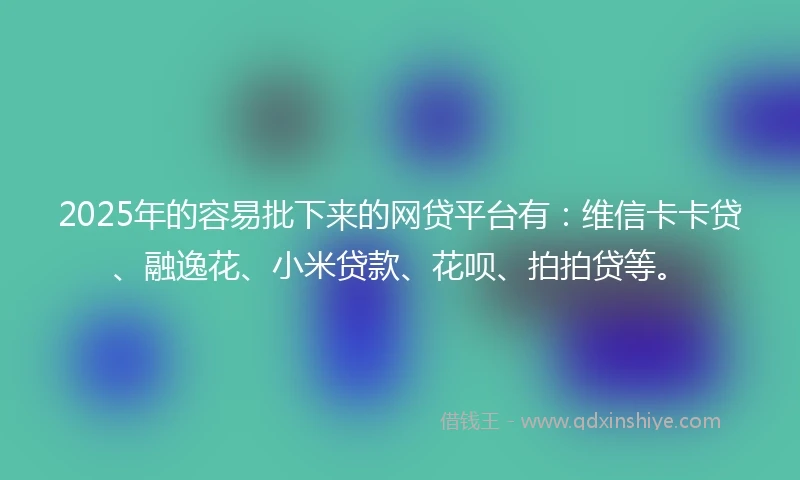 2025年的容易批下来的网贷平台有：维信卡卡贷、融逸花、小米贷款、花呗、拍拍贷等。