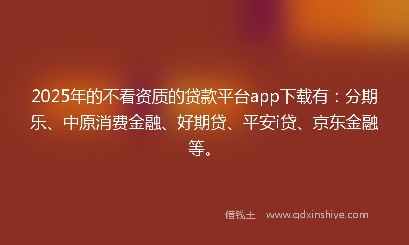 2025年的不看资质的贷款平台app下载有：分期乐、中原消费金融、好期贷、平安i贷、京东金融等。