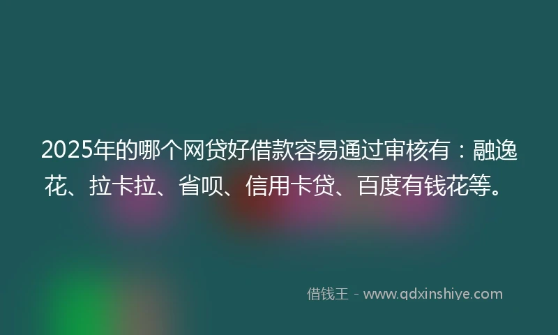 2025年的哪个网贷好借款容易通过审核有:融逸花、拉卡拉、省呗、信用卡贷、百度有钱花等。