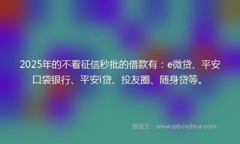 2025年的不看征信秒批的借款有：e微贷、平安口袋银行、平安i贷、投友圈、随身贷等。