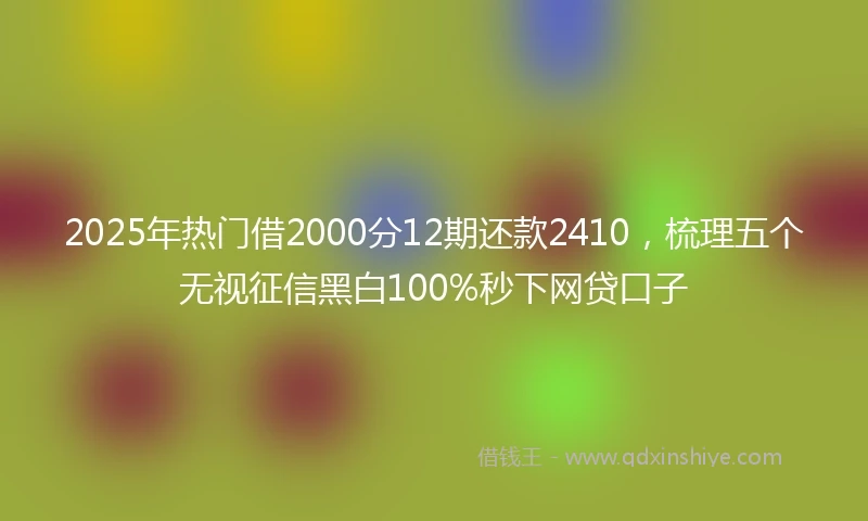 2025年热门借2000分12期还款2410，梳理五个无视征信黑白100%秒下网贷口子