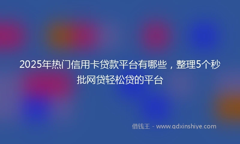 2025年热门信用卡贷款平台有哪些，整理5个秒批网贷轻松贷的平台