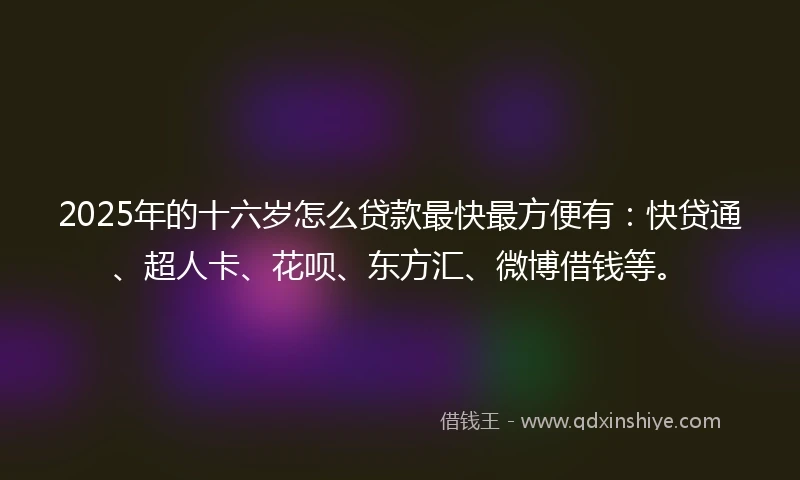 2025年的十六岁怎么贷款最快最方便有：快贷通、超人卡、花呗、东方汇、微博借钱等。