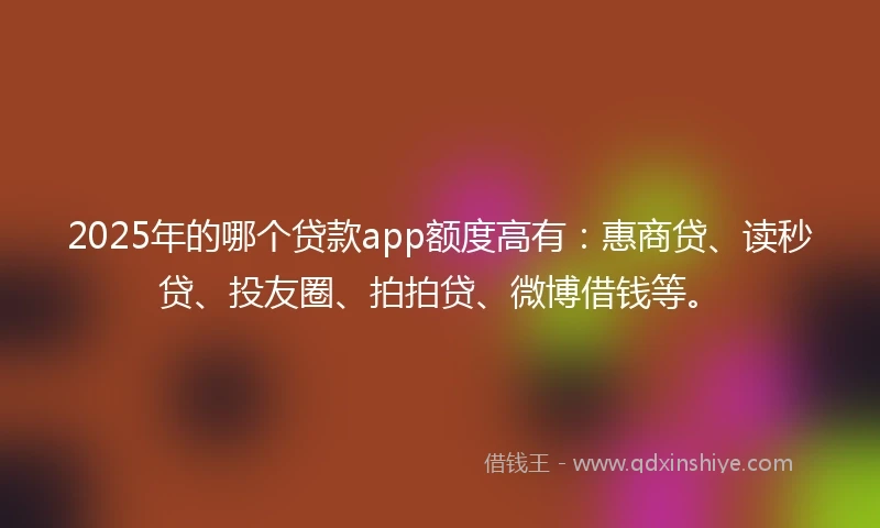 2025年的哪个贷款app额度高有：惠商贷、读秒贷、投友圈、拍拍贷、微博借钱等。