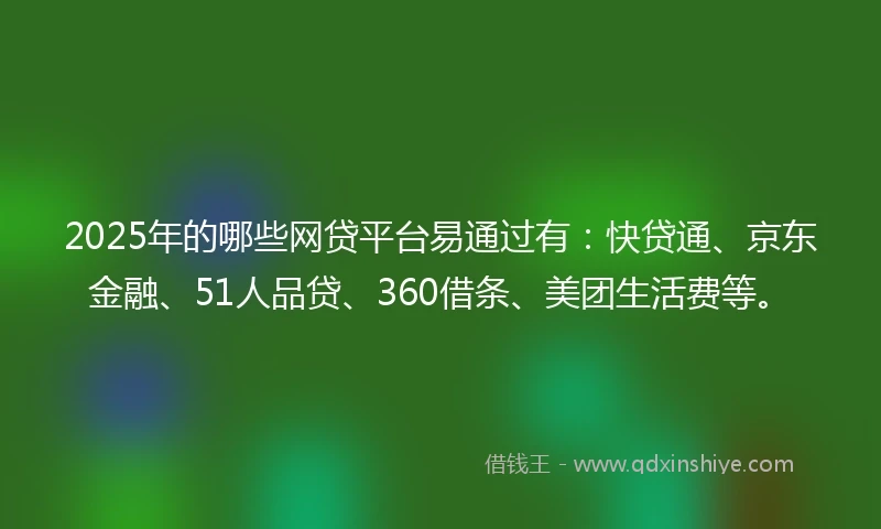 2025年的哪些网贷平台易通过有：快贷通、京东金融、51人品贷、360借条、美团生活费等。