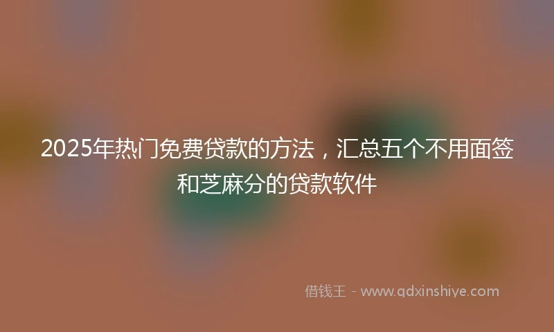 2025年热门免费贷款的方法，汇总五个不用面签和芝麻分的贷款软件