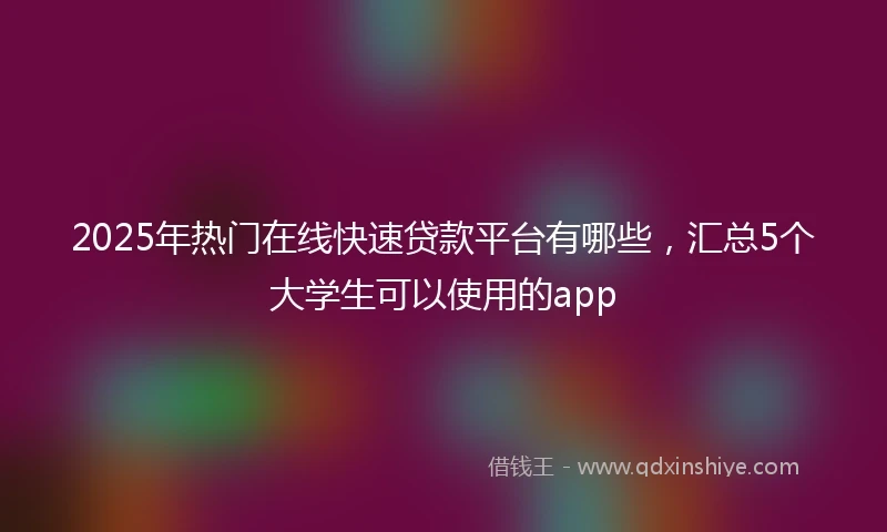 2025年热门在线快速贷款平台有哪些，汇总5个大学生可以使用的app