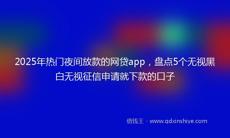 2025年热门夜间放款的网贷app，盘点5个无视黑白无视征信申请就下款的口子