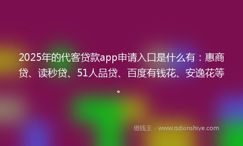 2025年的代客贷款app申请入口是什么有：惠商贷、读秒贷、51人品贷、百度有钱花、安逸花等。