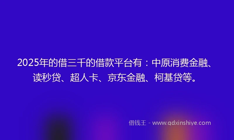 2025年的借三千的借款平台有：中原消费金融、读秒贷、超人卡、京东金融、柯基贷等。