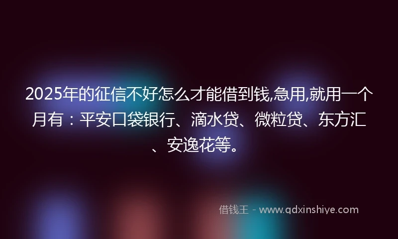 2025年的征信不好怎么才能借到钱,急用,就用一个月有：平安口袋银行、滴水贷、微粒贷、东方汇、安逸花等。