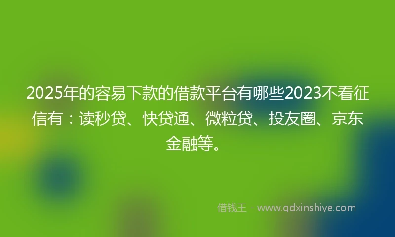 2025年的容易下款的借款平台有哪些2023不看征信有：读秒贷、快贷通、微粒贷、投友圈、京东金融等。