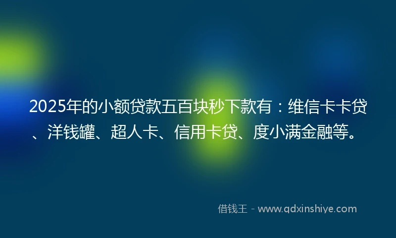 2025年的小额贷款五百块秒下款有：维信卡卡贷、洋钱罐、超人卡、信用卡贷、度小满金融等。