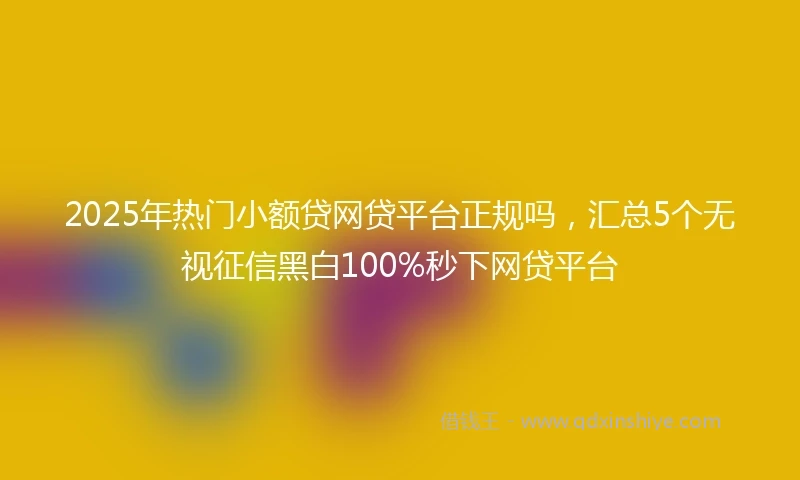 2025年热门小额贷网贷平台正规吗，汇总5个无视征信黑白100%秒下网贷平台