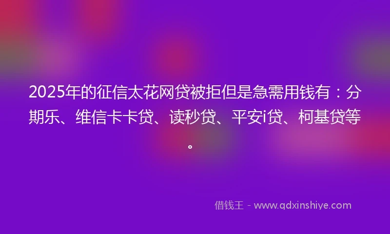 2025年的征信太花网贷被拒但是急需用钱有：分期乐、维信卡卡贷、读秒贷、平安i贷、柯基贷等。