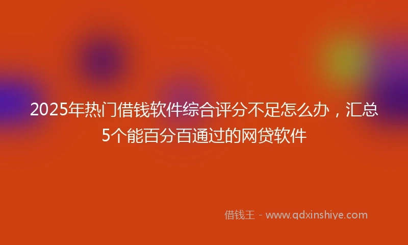 2025年热门借钱软件综合评分不足怎么办，汇总5个能百分百通过的网贷软件