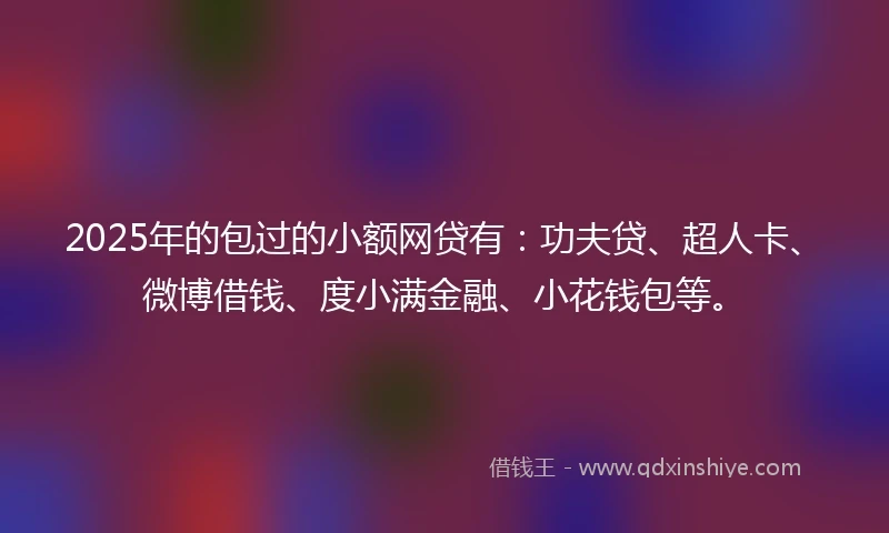 2025年的包过的小额网贷有：功夫贷、超人卡、微博借钱、度小满金融、小花钱包等。