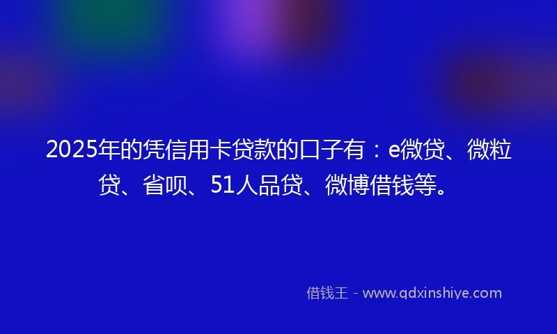 2025年的凭信用卡贷款的口子有：e微贷、微粒贷、省呗、51人品贷、微博借钱等。