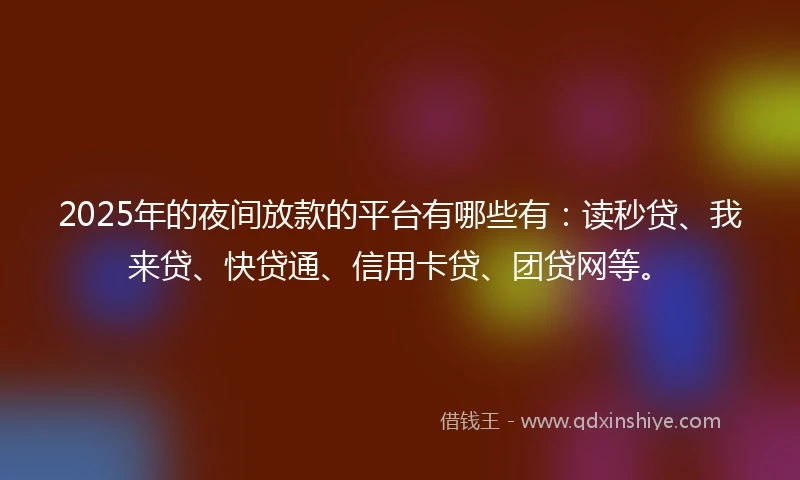 2025年的夜间放款的平台有哪些有：读秒贷、我来贷、快贷通、信用卡贷、团贷网等。