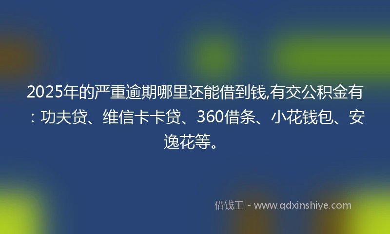 2025年的严重逾期哪里还能借到钱,有交公积金有：功夫贷、维信卡卡贷、360借条、小花钱包、安逸花等。
