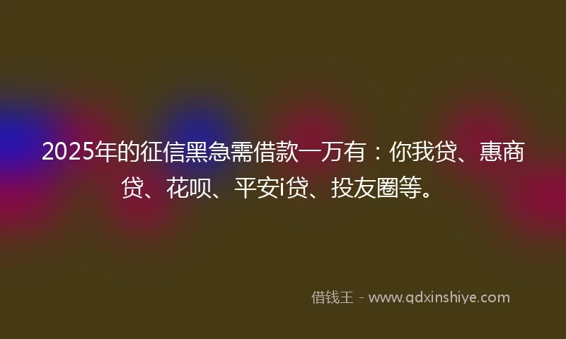 2025年的征信黑急需借款一万有：你我贷、惠商贷、花呗、平安i贷、投友圈等。