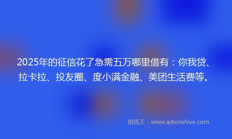 2025年的征信花了急需五万哪里借有：你我贷、拉卡拉、投友圈、度小满金融、美团生活费等。