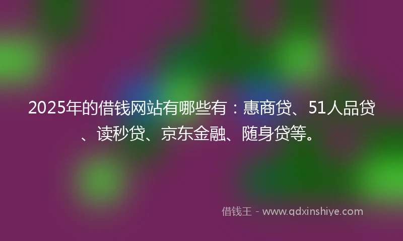 2025年的借钱网站有哪些有：惠商贷、51人品贷、读秒贷、京东金融、随身贷等。