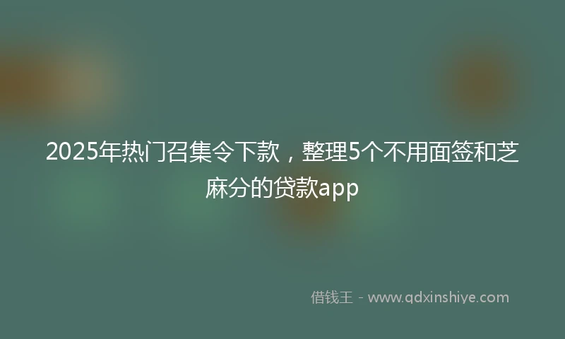2025年热门召集令下款，整理5个不用面签和芝麻分的贷款app