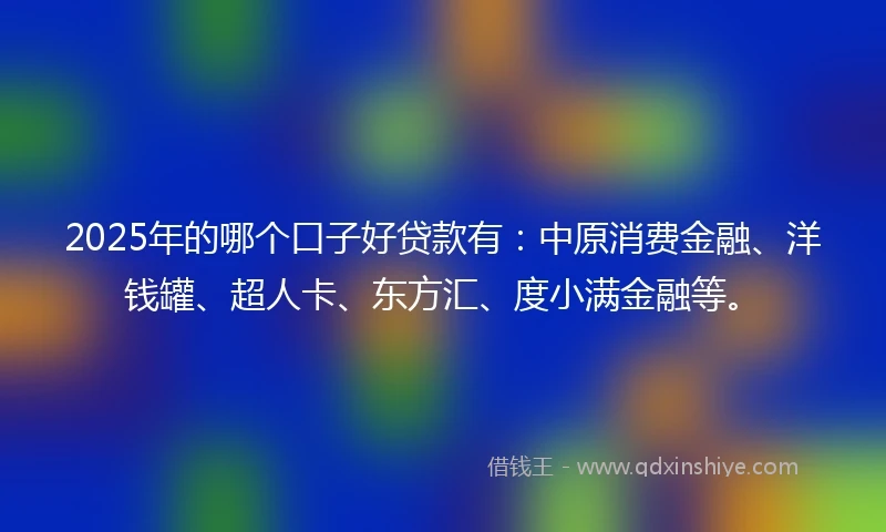 2025年的哪个口子好贷款有：中原消费金融、洋钱罐、超人卡、东方汇、度小满金融等。