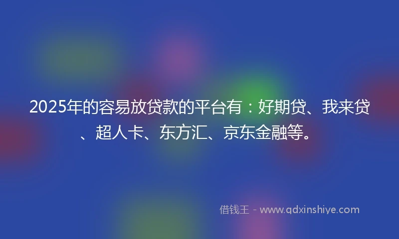 2025年的容易放贷款的平台有：好期贷、我来贷、超人卡、东方汇、京东金融等。