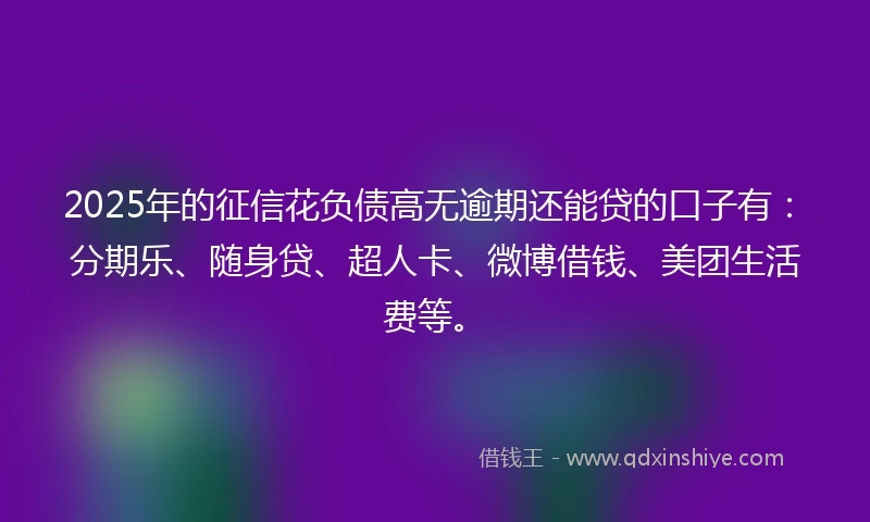 2025年的征信花负债高无逾期还能贷的口子有：分期乐、随身贷、超人卡、微博借钱、美团生活费等。
