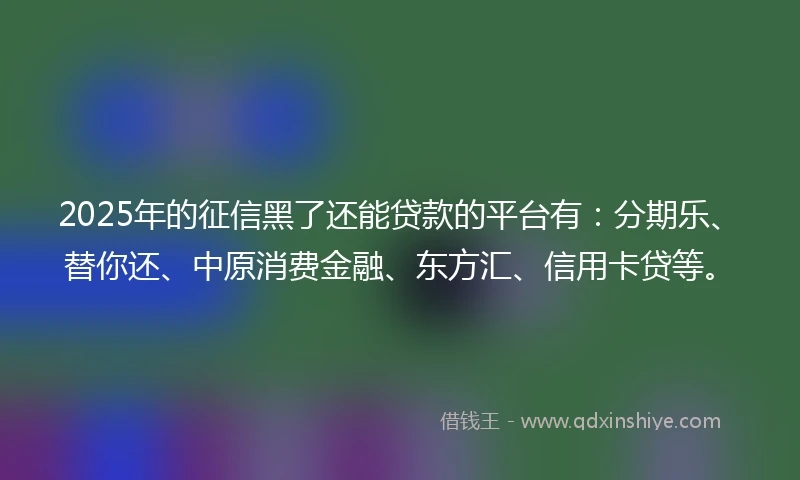 2025年的征信黑了还能贷款的平台有：分期乐、替你还、中原消费金融、东方汇、信用卡贷等。