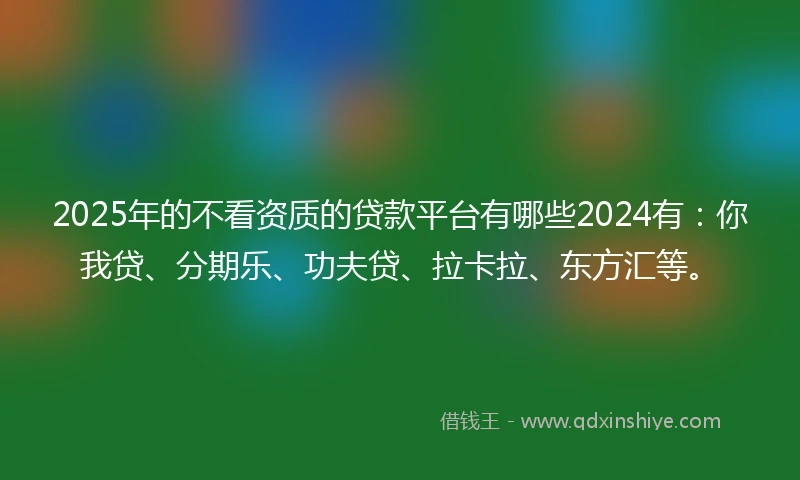 2025年的不看资质的贷款平台有哪些2024有：你我贷、分期乐、功夫贷、拉卡拉、东方汇等。