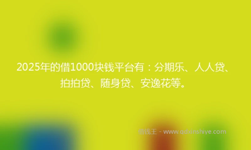 2025年的借1000块钱平台有：分期乐、人人贷、拍拍贷、随身贷、安逸花等。