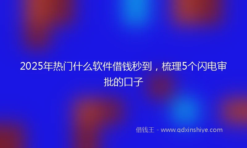 2025年热门什么软件借钱秒到，梳理5个闪电审批的口子