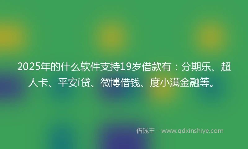 2025年的什么软件支持19岁借款有：分期乐、超人卡、平安i贷、微博借钱、度小满金融等。