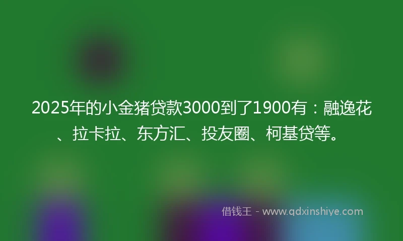 2025年的小金猪贷款3000到了1900有：融逸花、拉卡拉、东方汇、投友圈、柯基贷等。