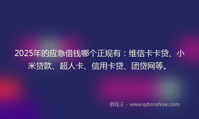 2025年的应急借钱哪个正规有：维信卡卡贷、小米贷款、超人卡、信用卡贷、团贷网等。