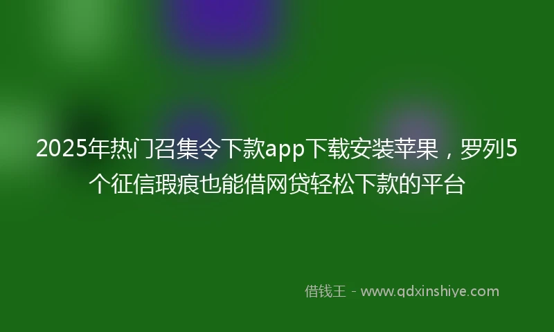 2025年热门召集令下款app下载安装苹果，罗列5个征信瑕疵也能借网贷轻松下款的平台