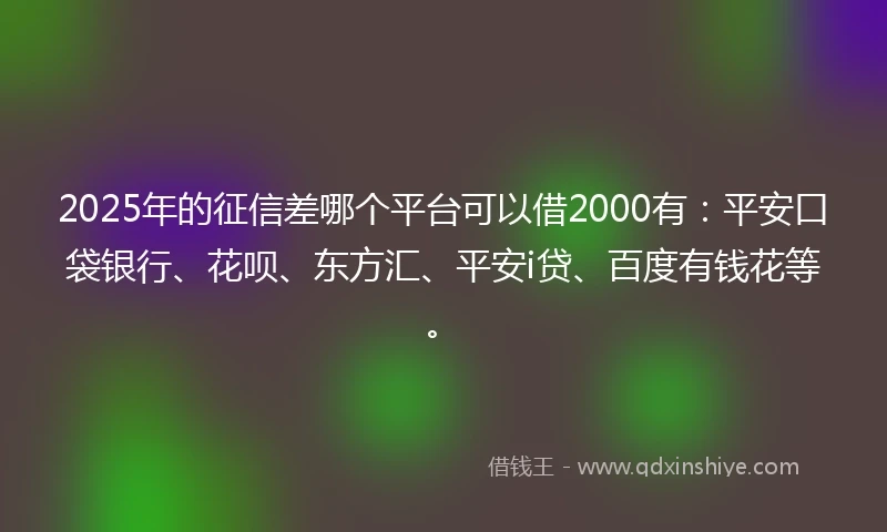 2025年的征信差哪个平台可以借2000有：平安口袋银行、花呗、东方汇、平安i贷、百度有钱花等。