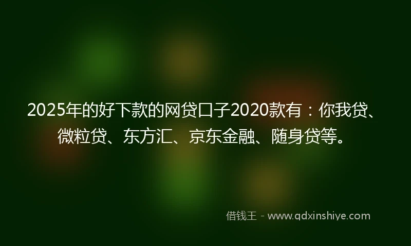 2025年的好下款的网贷口子2020款有：你我贷、微粒贷、东方汇、京东金融、随身贷等。