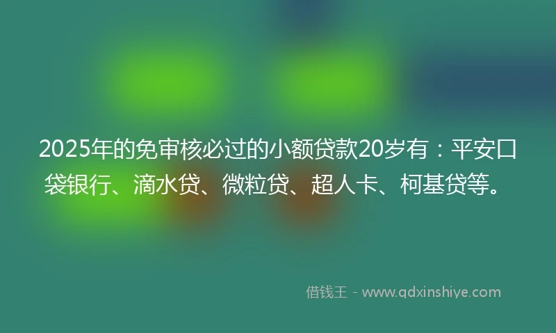 2025年的免审核必过的小额贷款20岁有：平安口袋银行、滴水贷、微粒贷、超人卡、柯基贷等。