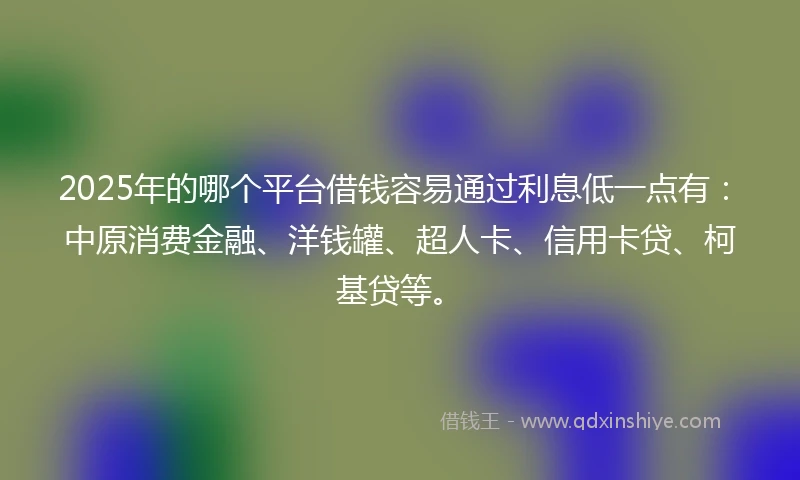 2025年的哪个平台借钱容易通过利息低一点有：中原消费金融、洋钱罐、超人卡、信用卡贷、柯基贷等。