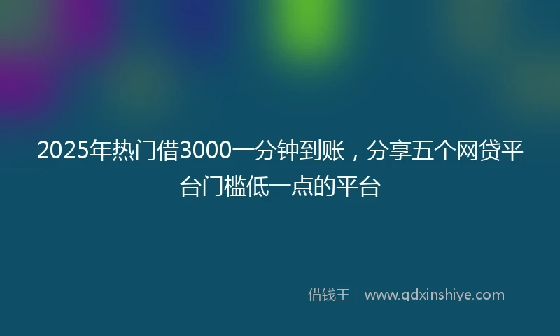 2025年热门借3000一分钟到账，分享五个网贷平台门槛低一点的平台