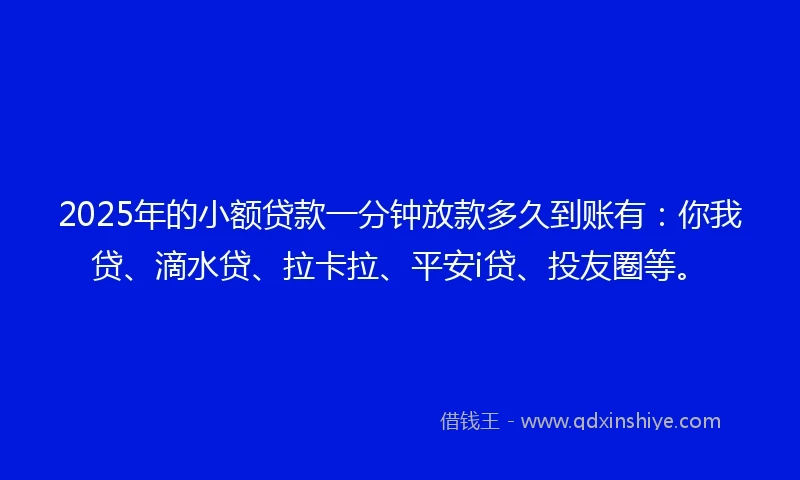 2025年的小额贷款一分钟放款多久到账有：你我贷、滴水贷、拉卡拉、平安i贷、投友圈等。