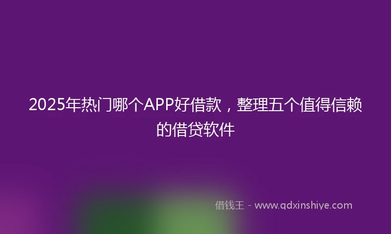 2025年热门哪个APP好借款，整理五个值得信赖的借贷软件