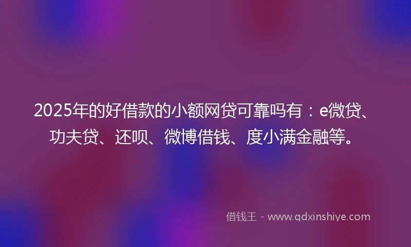 2025年的好借款的小额网贷可靠吗有：e微贷、功夫贷、还呗、微博借钱、度小满金融等。
