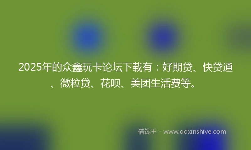 2025年的众鑫玩卡论坛下载有：好期贷、快贷通、微粒贷、花呗、美团生活费等。