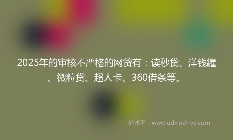 2025年的审核不严格的网贷有：读秒贷、洋钱罐、微粒贷、超人卡、360借条等。
